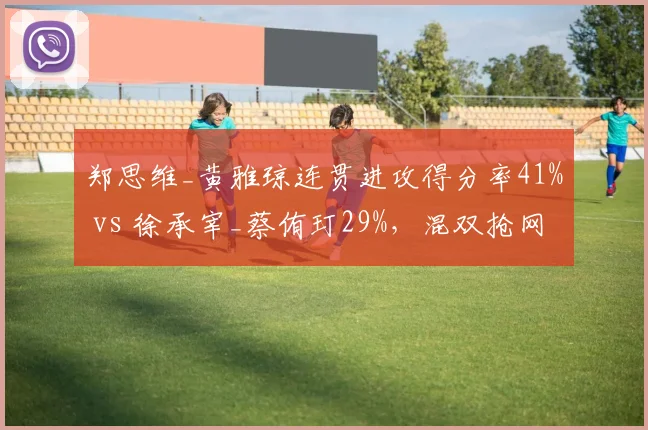 郑思维_黄雅琼连贯进攻得分率41% vs 徐承宰_蔡侑玎29%，混双抢网数据断层领先