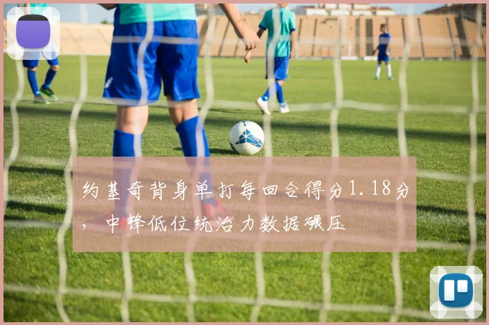 约基奇背身单打每回合得分1.18分,中锋低位统治力数据碾压